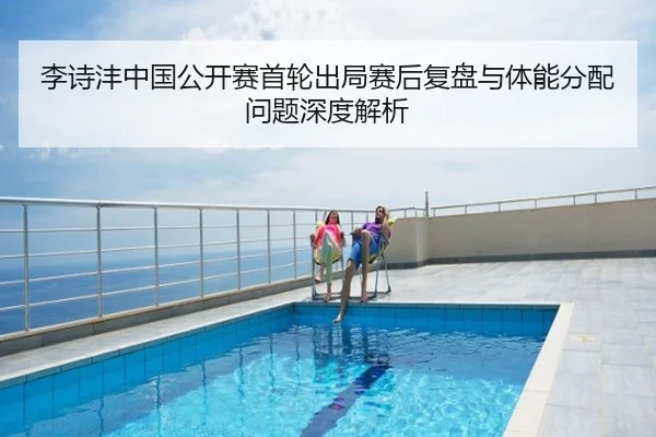 李诗沣中国公开赛首轮出局赛后复盘与体能分配问题深度解析